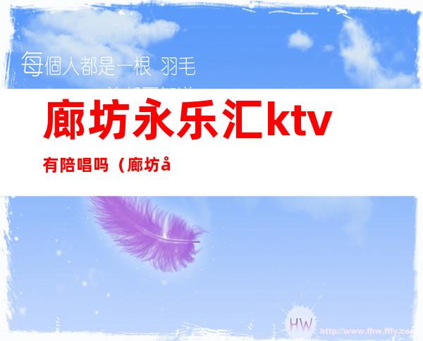 廊坊永乐汇ktv有陪唱吗（廊坊哪个歌厅有陪唱）