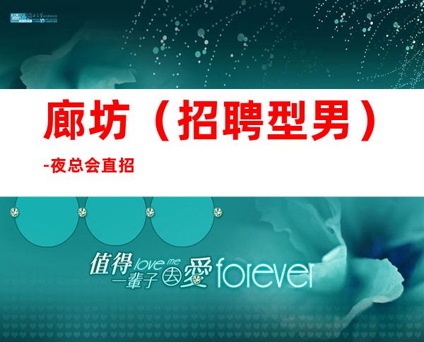 廊坊（招聘型男）-夜总会直招ktv招聘-工资KTV招聘请关注我