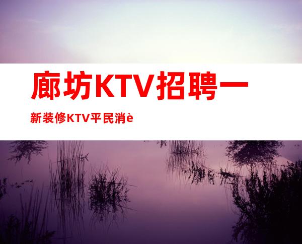 廊坊KTV招聘一新装修KTV平民消费