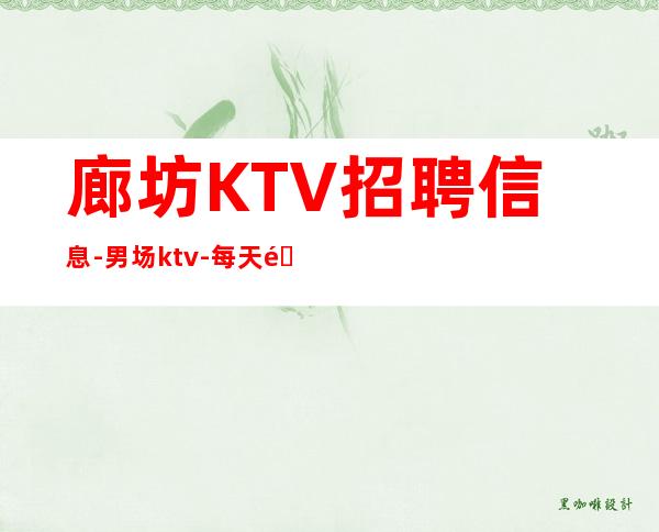 廊坊KTV招聘信息-男.场ktv-每天都缺人