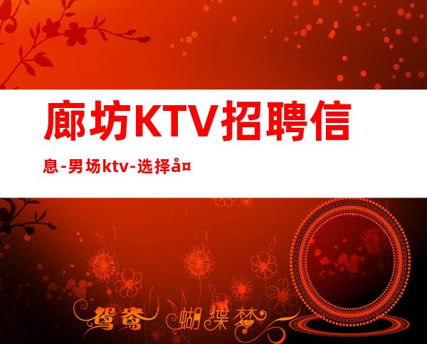 廊坊KTV招聘信息-男.场ktv-选择大于盲目努力