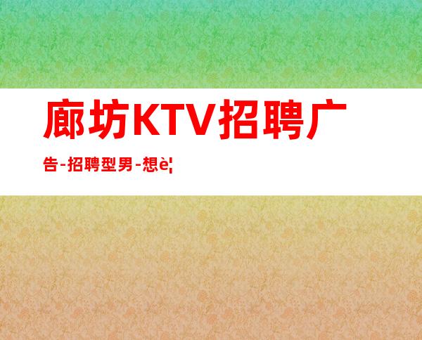 廊坊KTV招聘广告-招聘型男-想要赚得多点击查看