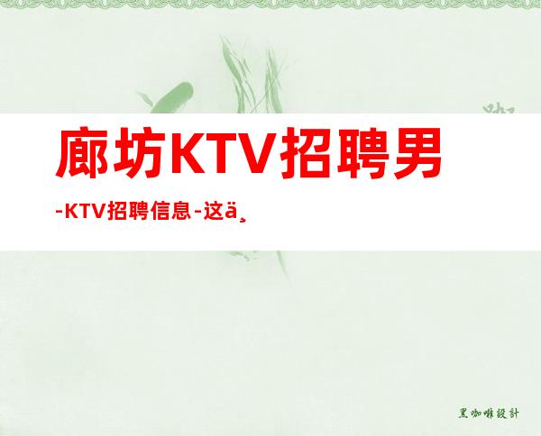 廊坊KTV招聘男.-KTV招聘信息-这个照顾人