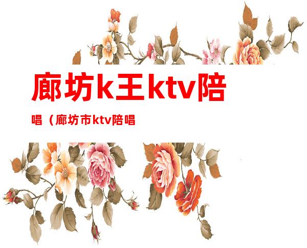 廊坊k王ktv陪唱（廊坊市ktv陪唱放得开的）