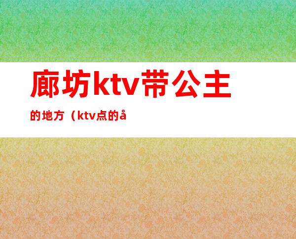 廊坊ktv带公主的地方（ktv点的公主可以干嘛）