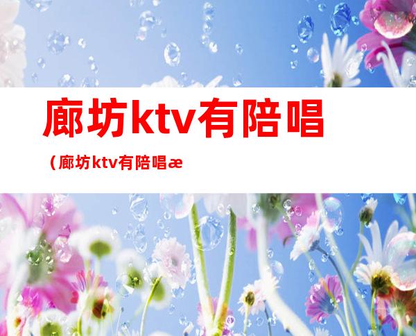 廊坊ktv有陪唱（廊坊ktv有陪唱收费标准）