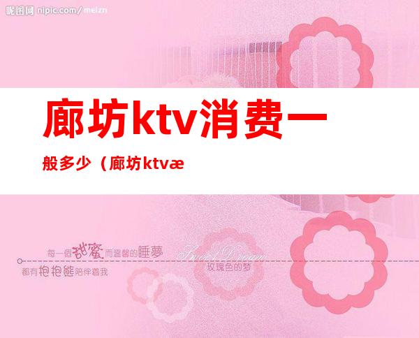 廊坊ktv消费一般多少（廊坊ktv消费一般多少一天）