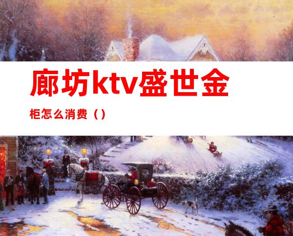 廊坊ktv盛世金柜怎么消费（）