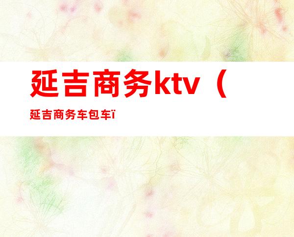 延吉商务ktv（延吉商务车包车）