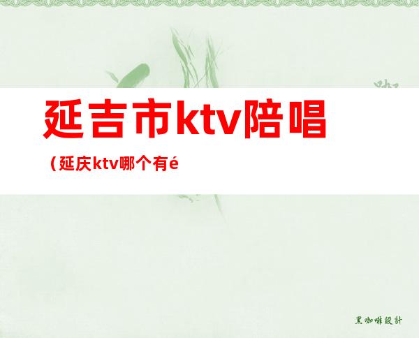 延吉市ktv陪唱（延庆ktv哪个有陪唱的）