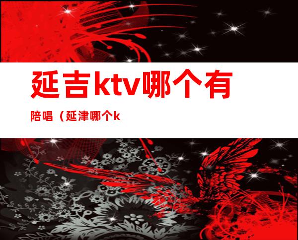 延吉ktv哪个有陪唱（延津哪个ktv有陪唱）