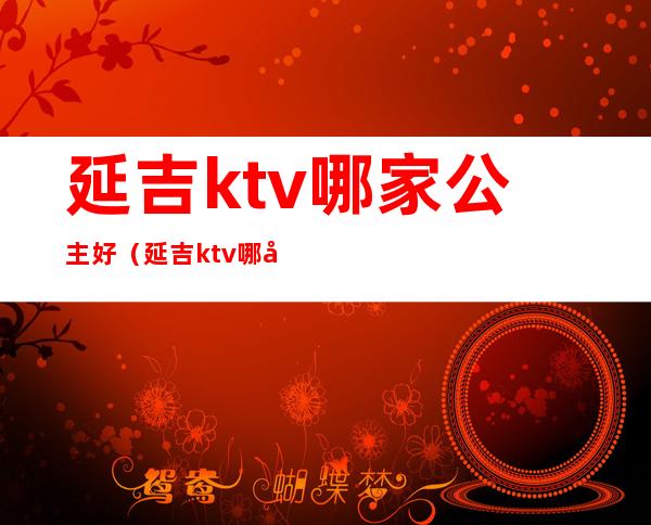 延吉ktv哪家公主好（延吉ktv哪家公主好玩）