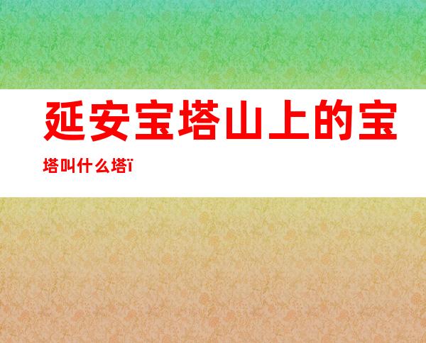 延安宝塔山上的宝塔叫什么塔（延安宝塔山上的宝塔是什么时候修建的）