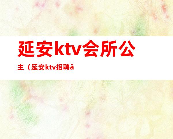 延安ktv会所公主（延安ktv招聘公主）