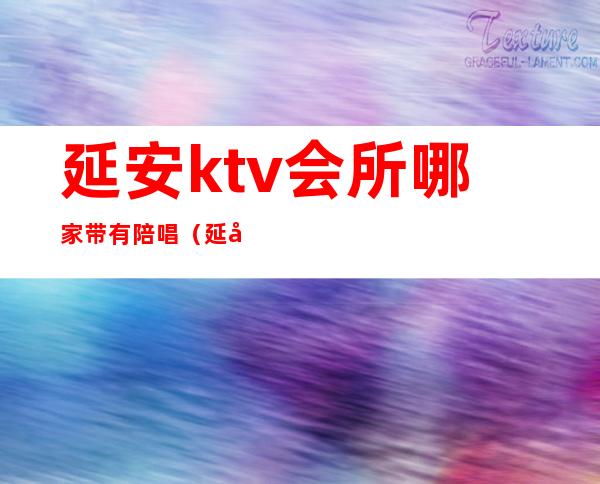 延安ktv会所哪家带有陪唱（延安哪个ktv有陪唱2020）