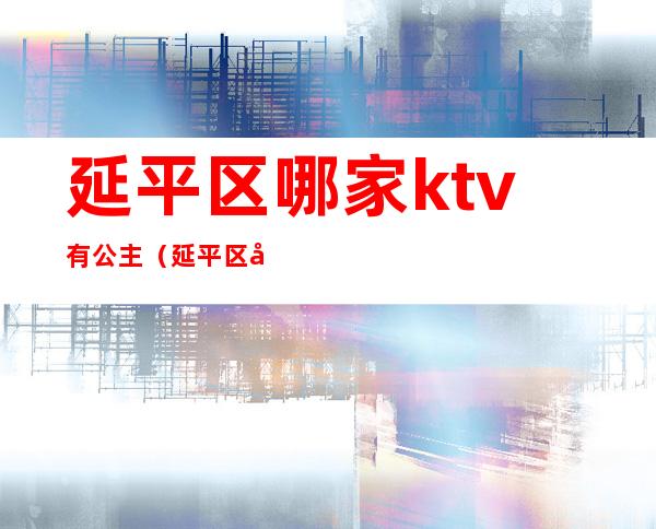 延平区哪家ktv有公主（延平区哪家ktv有公主房）