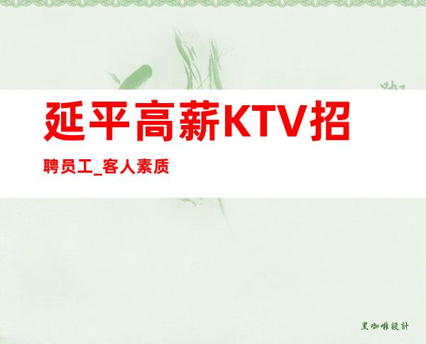 延平高薪KTV招聘员工_客人素质好不好_想好上班请抓紧