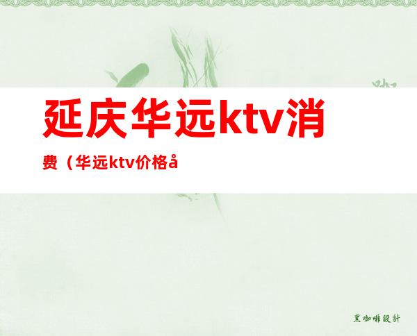 延庆华远ktv消费（华远ktv价格延庆）