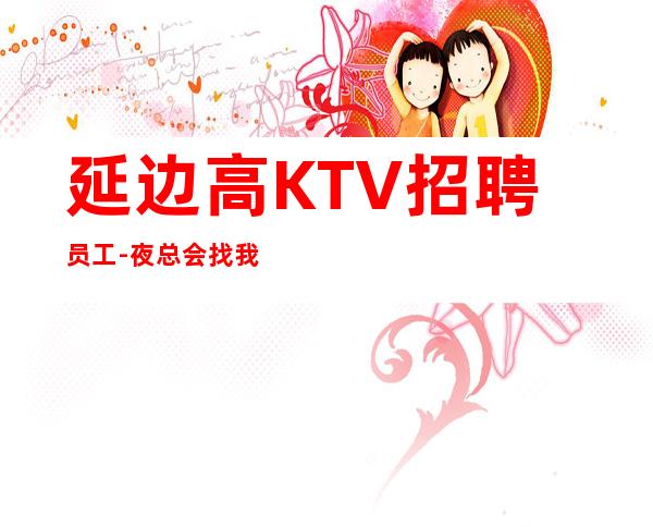 延边高KTV招聘员工-夜总会找我绝不会后悔