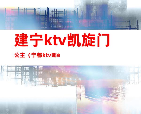 建宁ktv凯旋门公主（宁都ktv哪里有公主）