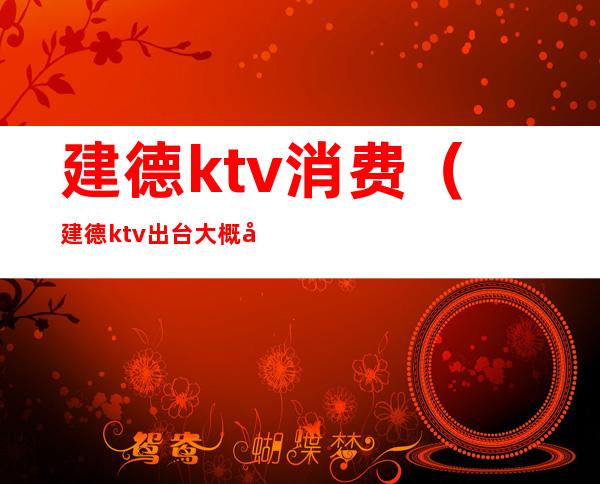 建德ktv消费（建德ktv出台大概多少钱一次）