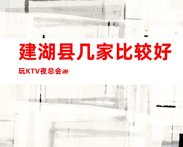 建湖县几家比较好玩KTV夜总会消费介绍！地址一览 – 盐城建湖商务KTV