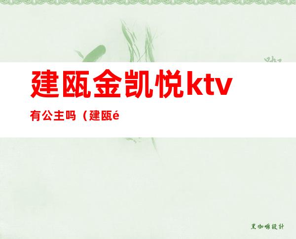 建瓯金凯悦ktv有公主吗（建瓯金凯悦ktv有公主吗多少钱）