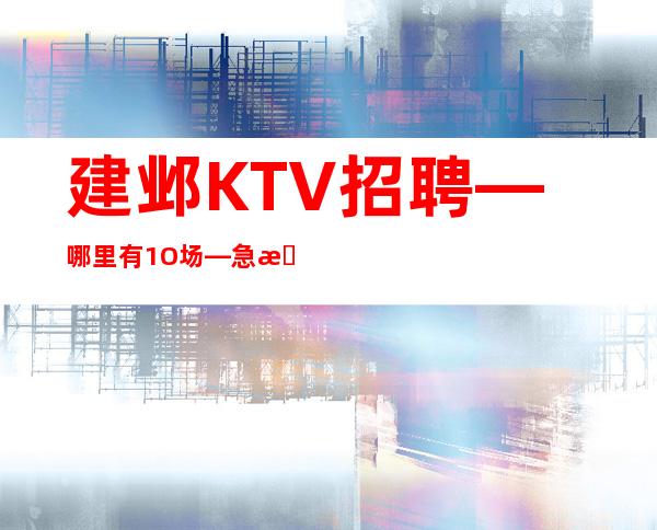 建邺KTV招聘—哪里有1O场—急招中/急缺中