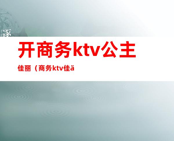 开商务ktv公主佳丽（商务ktv佳丽什么意思）