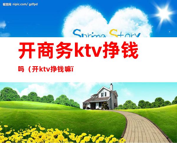 开商务ktv挣钱吗（开ktv挣钱嘛）