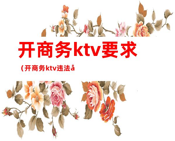 开商务ktv要求（开商务ktv违法吗）