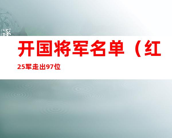 开国将军名单（红25军走出97位开国将军名单）