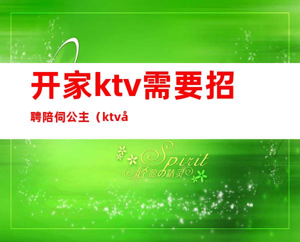 开家ktv需要招聘陪伺公主（ktv公主招聘条件）