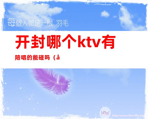 开封哪个ktv有陪唱的能碰吗（开封带陪唱的KTV）