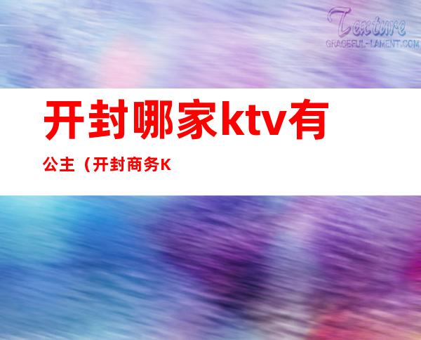 开封哪家ktv有公主（开封商务KTV）