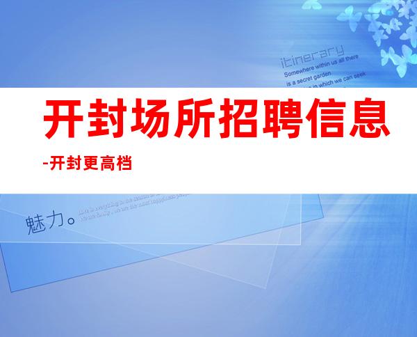 开封场所招聘信息-开封更高档夜总会招聘兼职服务生竞争力小人员少