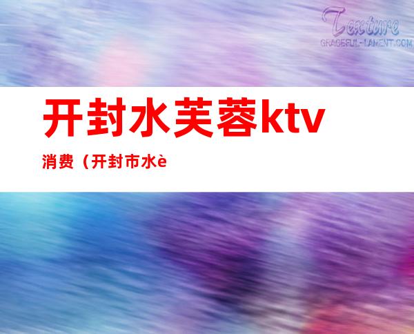 开封水芙蓉ktv消费（开封市水芙蓉KTv）