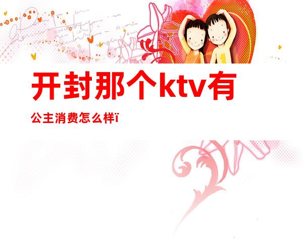 开封那个ktv有公主消费怎么样（开封商务KTV）