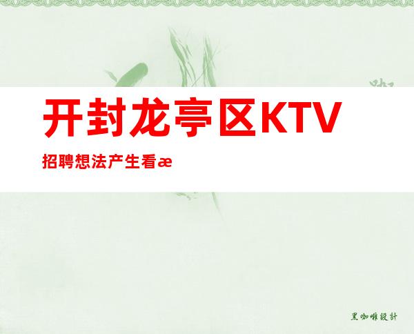 开封龙亭区KTV招聘=想法产生看法，看法产生做法