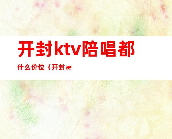 开封ktv陪唱都什么价位（开封歌迷ktv）