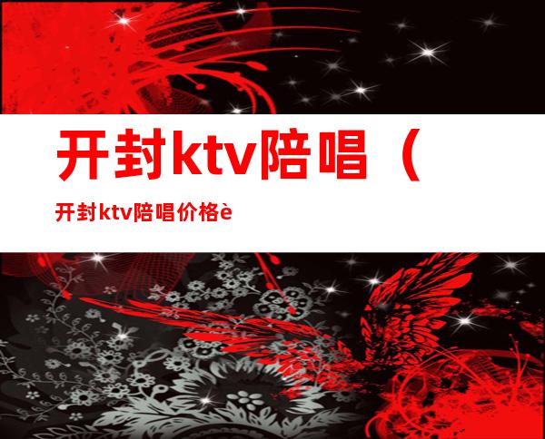 开封ktv陪唱（开封ktv陪唱价格表）