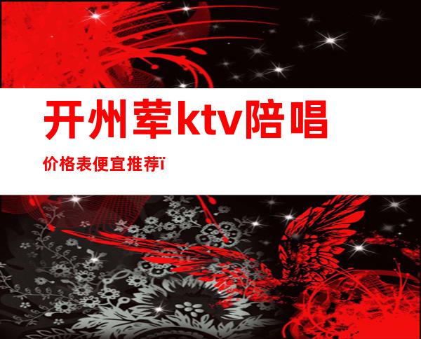 开州荤ktv陪唱价格表便宜推荐（开州首座ktv）