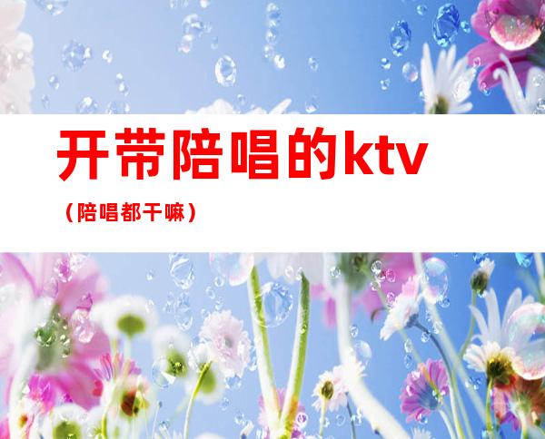 开带陪唱的ktv（陪唱都干嘛）