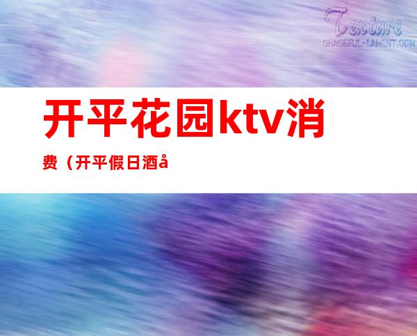 开平花园ktv消费（开平假日酒店ktv消费怎么样）