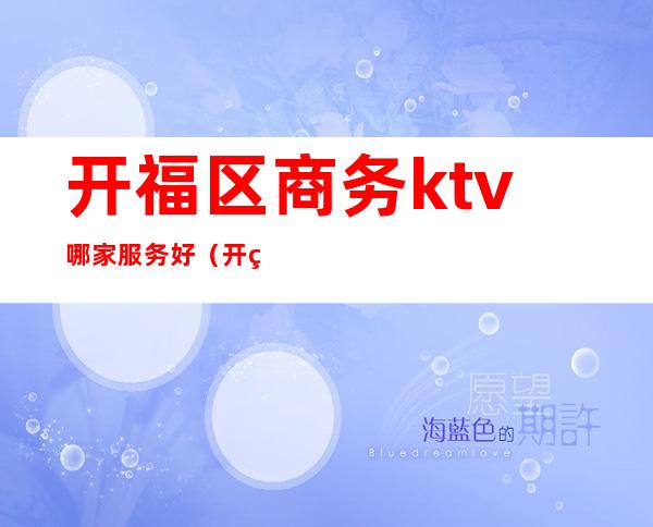 开福区商务ktv哪家服务好（开福区商务ktv哪家服务好点）