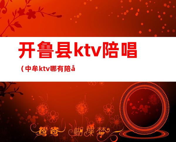 开鲁县ktv陪唱（中牟ktv哪有陪唱的）