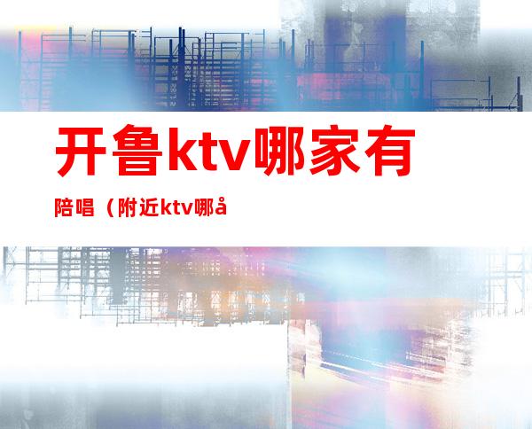 开鲁ktv哪家有陪唱（附近ktv哪家有陪唱的）