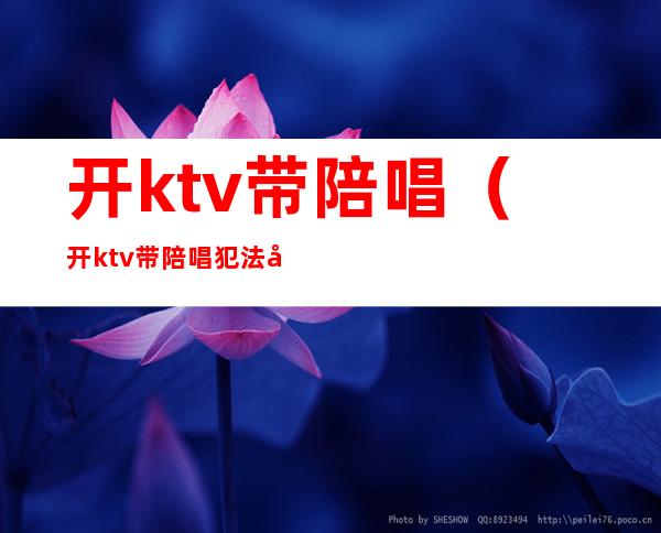 开ktv带陪唱（开ktv带陪唱犯法吗）