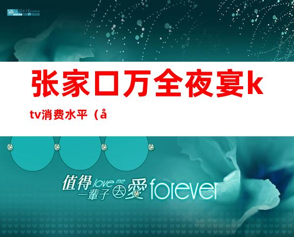 张家口万全夜宴ktv消费水平（张家口夜宴ktv的价格）