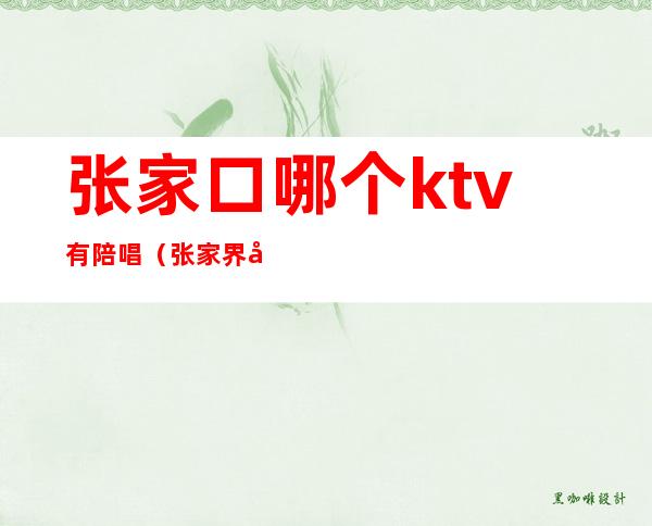 张家口哪个ktv有陪唱（张家界哪个ktv有陪唱）